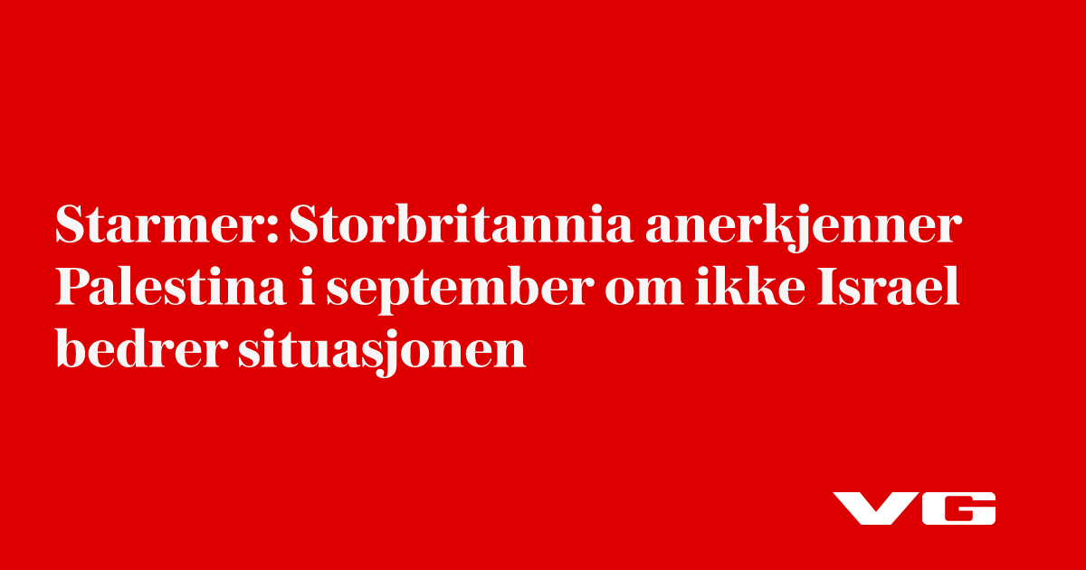 Starmer: Storbritannia anerkjenner Palestina i september om ikke Israel bedrer situasjonen