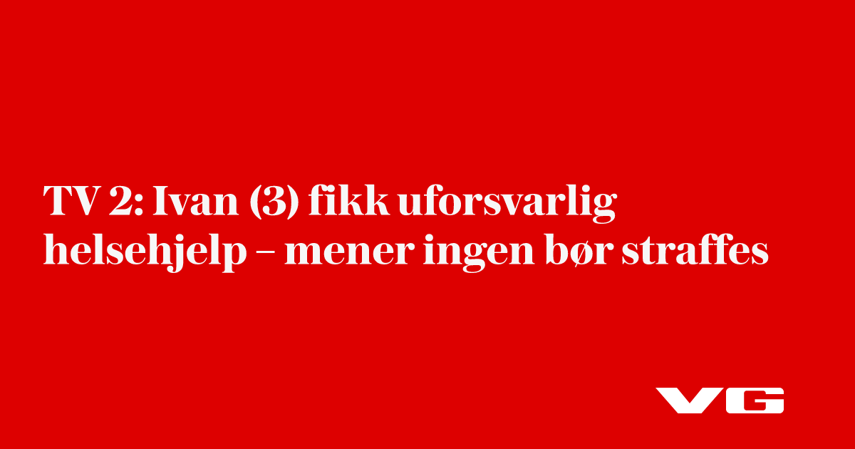 TV 2: Ivan (3) fikk uforsvarlig helsehjelp – mener ingen bør straffes