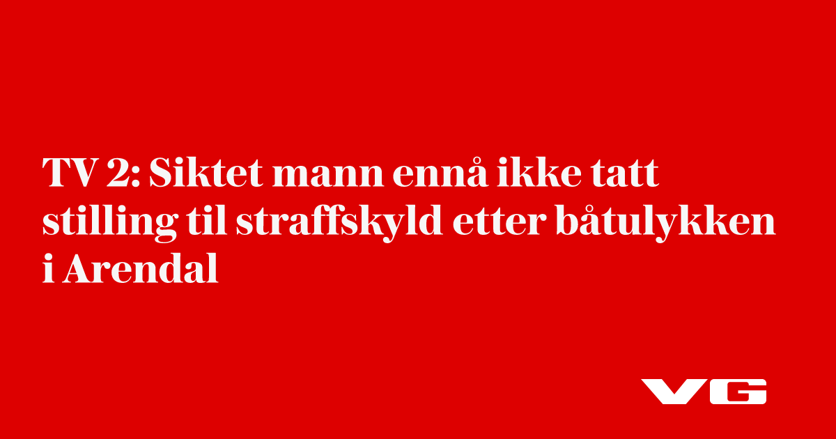 TV 2: Siktet mann ennå ikke tatt stilling til straffskyld etter båtulykken i Arendal