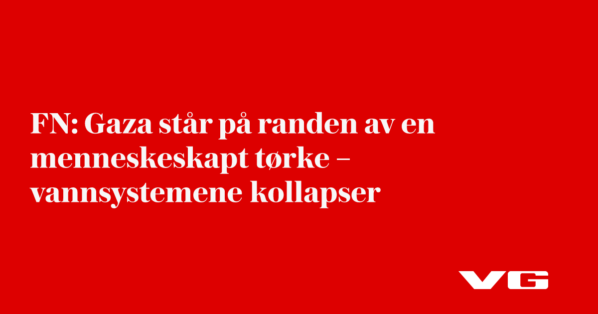 FN: Gaza står på randen av en menneskeskapt tørke – vannsystemene kollapser