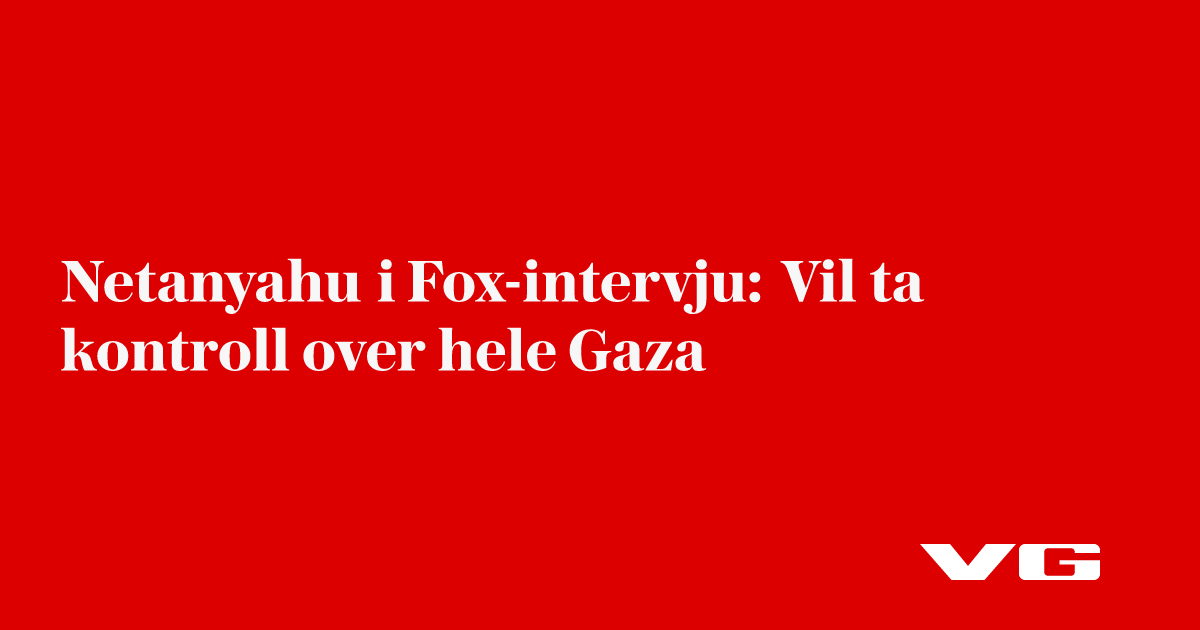 Netanyahu i Fox-intervju: Vil ta kontroll over hele Gaza