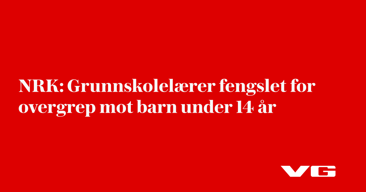 NRK: Grunnskolelærer fengslet for overgrep mot barn under 14 år