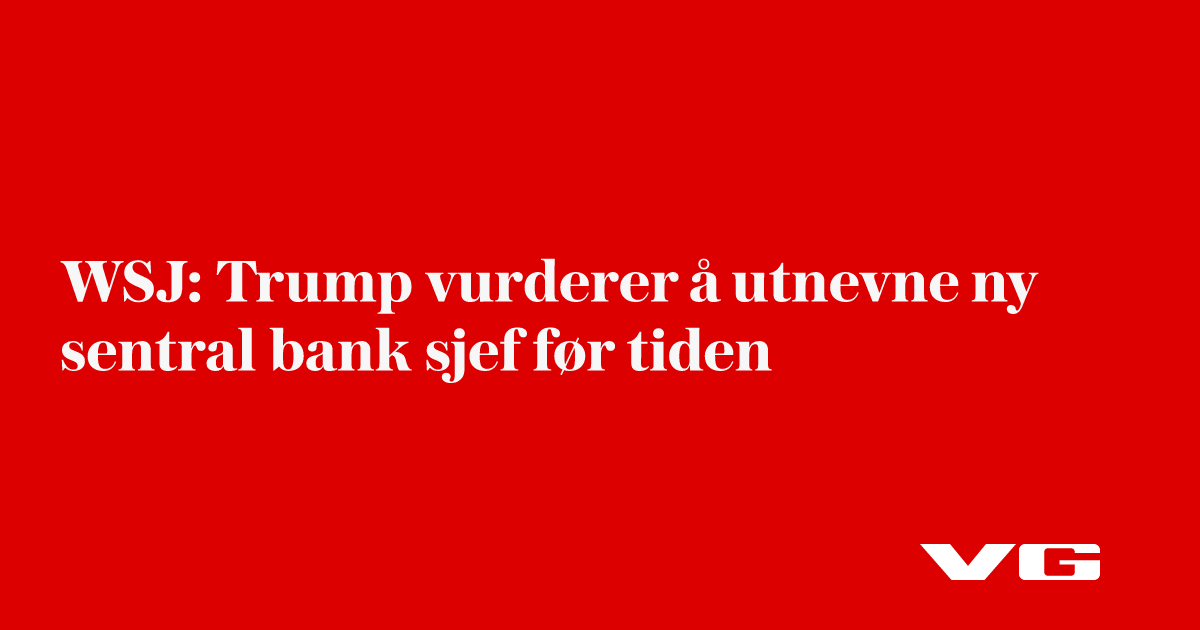 WSJ: Trump vurderer å utnevne ny sentral­bank­sjef før tiden